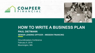 HOW TO WRITE A BUSINESS PLAN
PAUL DIETMANN
SENIOR LENDING OFFICER – MISSION FINANCING
Groundbreakers Conference
February 9, 2018
Bloomington, MN
 