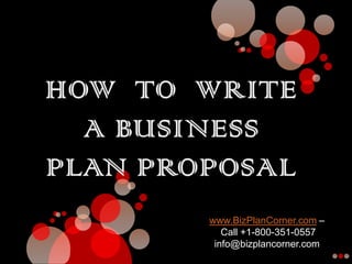 HOW  TO  WRITE A BUSINESS   PLAN PROPOSAL www.BizPlanCorner.com –  Call +1-800-351-0557 info@bizplancorner.com 