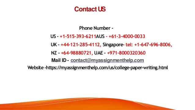 ContactUS
Phone Number -
US - +1-515-393-6211AUS - +61-3-4000-0033
UK - +44-121-285-4112, Singapore- tel: +1-647-696-8006,
NZ - +64-98880721, UAE - +971-8000320360
Mail ID- contact@myassignmenthelp.com
Website -https://myassignmenthelp.com/us/college-paper-writing.html
 