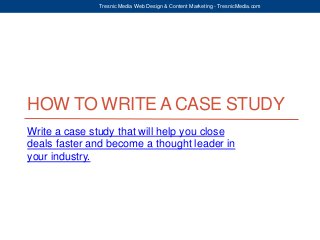 HOW TO WRITE A CASE STUDY
Write a case study that will help you close
deals faster and become a thought leader in
your industry.
Tresnic Media Web Design & Content Marketing - TresnicMedia.com
 