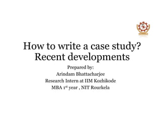 How to write a case study?
Recent developments
Prepared by:
Arindam Bhattacharjee
Research Intern at IIM Kozhikode
MBA 1st year , NIT Rourkela
 