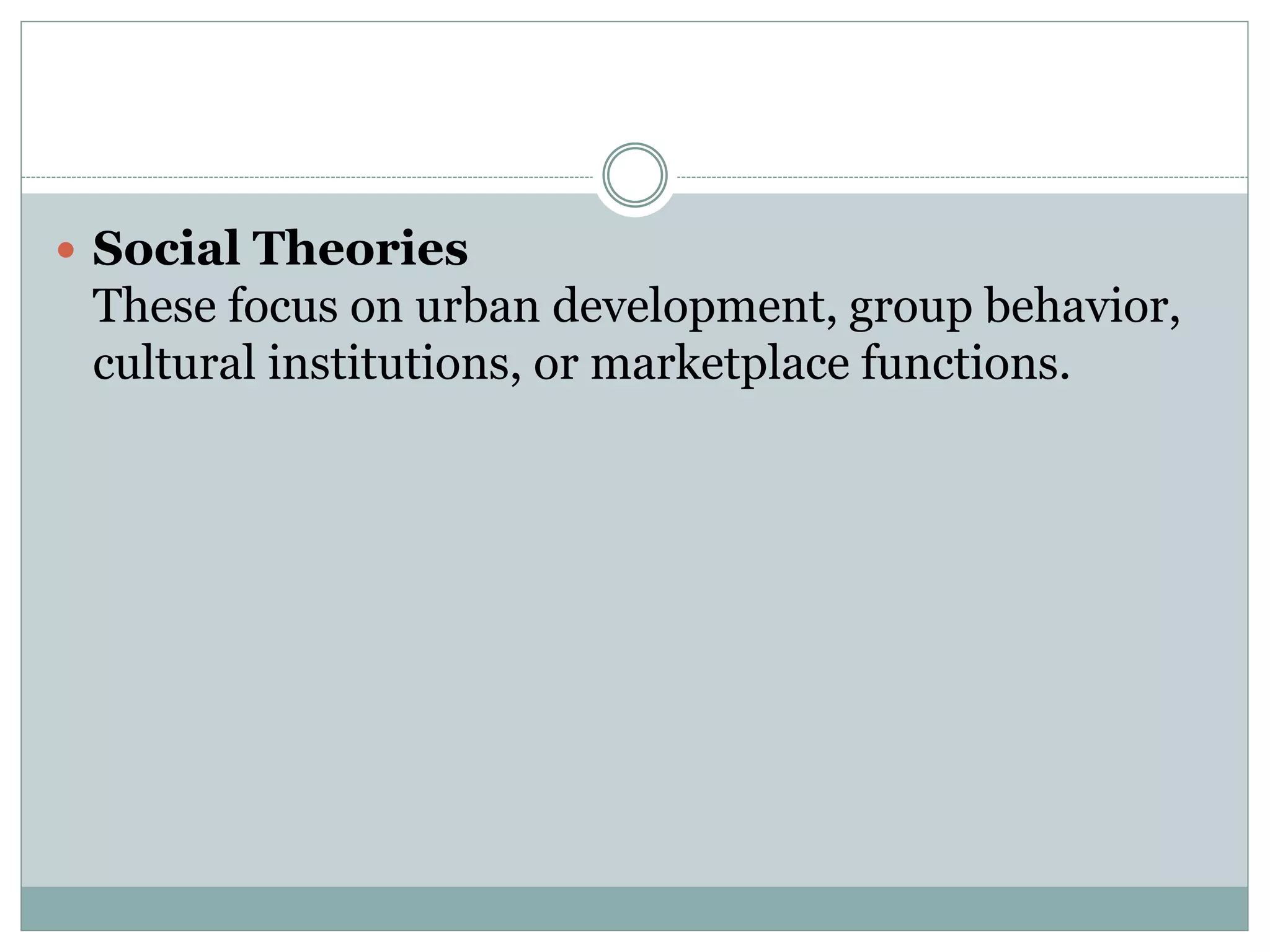  Social Theories
These focus on urban development, group behavior,
cultural institutions, or marketplace functions.
 