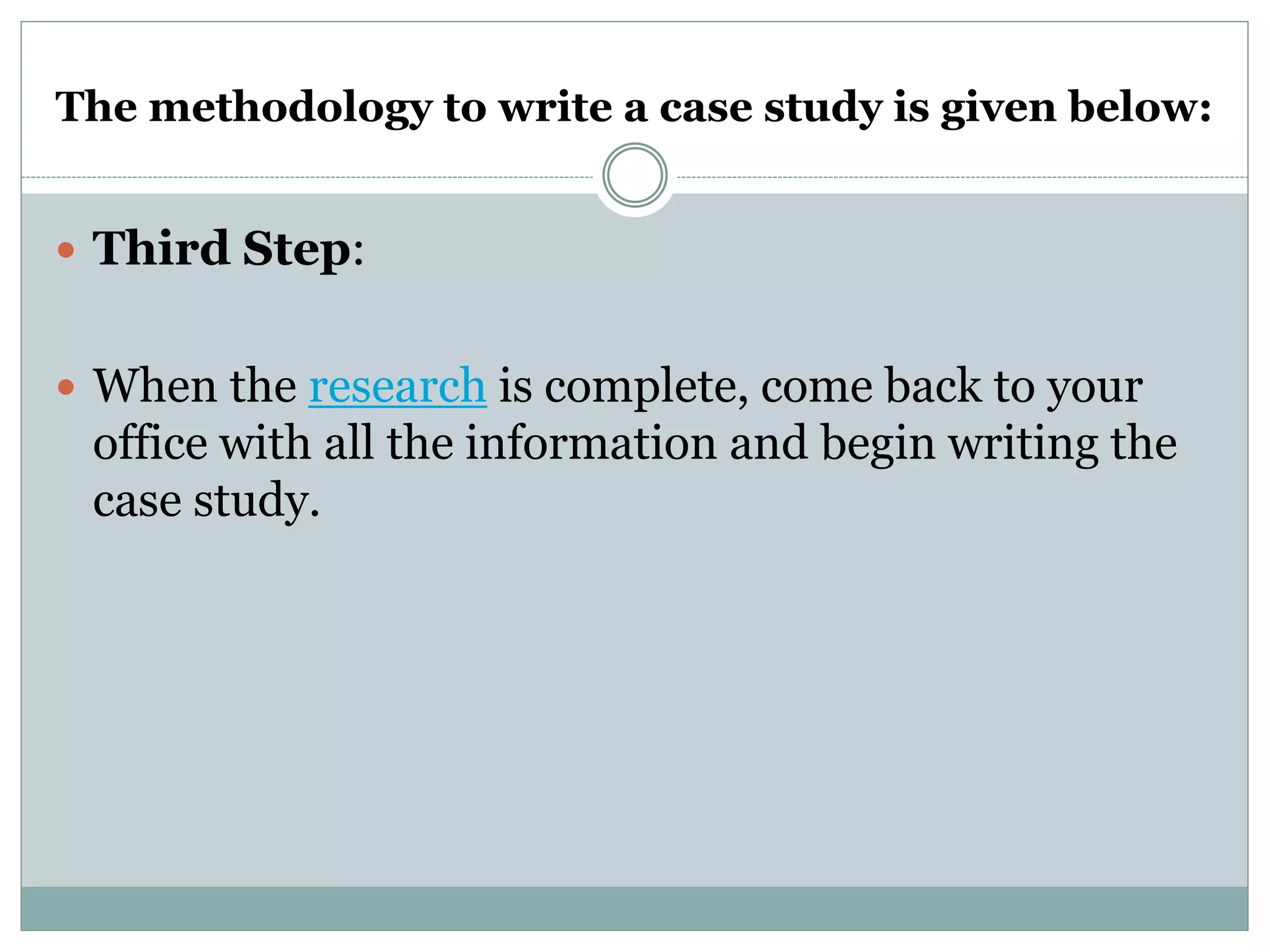 The methodology to write a case study is given below:
 Third Step:
 When the research is complete, come back to your
office with all the information and begin writing the
case study.
 