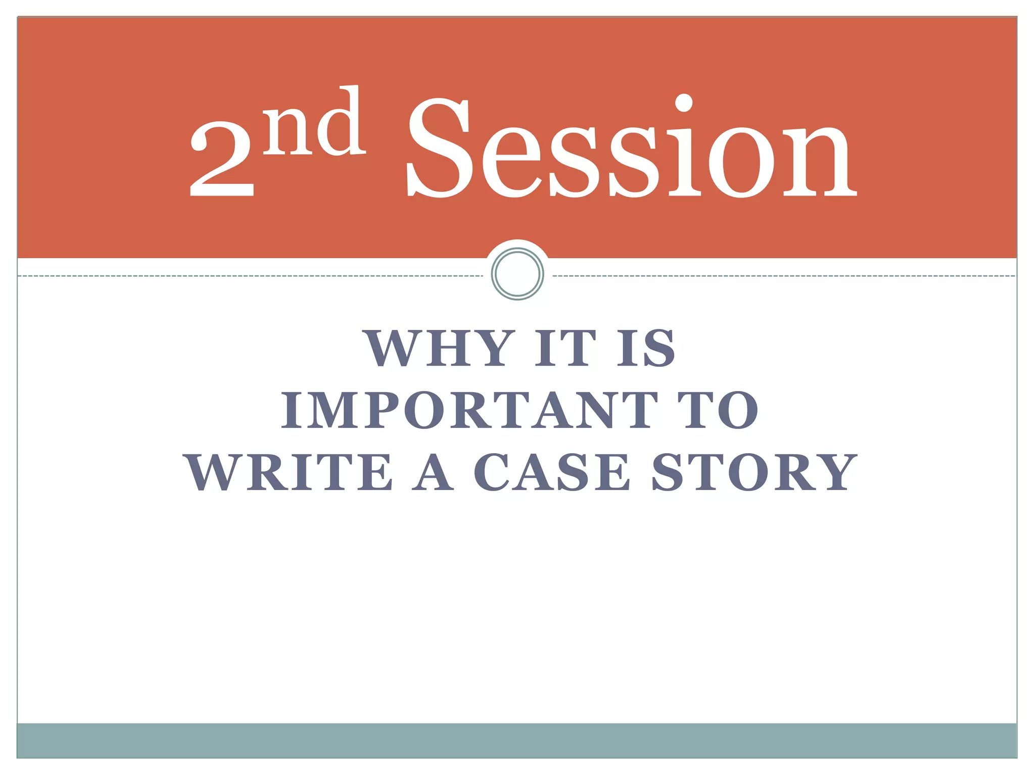 WHY IT IS
IMPORTANT TO
WRITE A CASE STORY
2nd Session
 