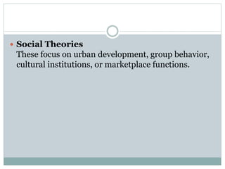  Social Theories
These focus on urban development, group behavior,
cultural institutions, or marketplace functions.
 