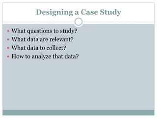 Designing a Case Study
 What questions to study?
 What data are relevant?
 What data to collect?
 How to analyze that data?
 