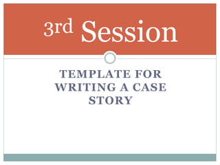 TEMPLATE FOR
WRITING A CASE
STORY
3rd Session
 