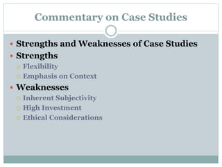 Commentary on Case Studies
 Strengths and Weaknesses of Case Studies
 Strengths
 Flexibility
 Emphasis on Context
 Weaknesses
 Inherent Subjectivity
 High Investment
 Ethical Considerations
 