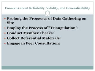 Concerns about Reliability, Validity, and Generalizability
 Prolong the Processes of Data Gathering on
Site
 Employ the Process of "Triangulation":
 Conduct Member Checks:
 Collect Referential Materials:
 Engage in Peer Consultation:
 