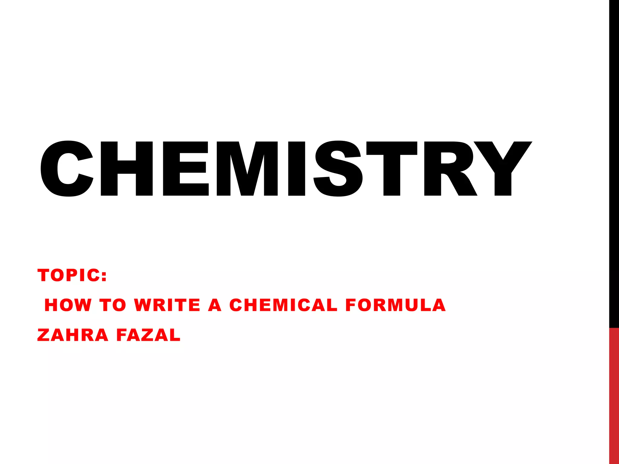 CHEMISTRY
TOPIC:
HOW TO WRITE A CHEMICAL FORMULA
ZAHRA FAZAL