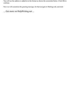 You will see the address is added in to the format as shown the screenshot below. Click OK to
continue.
Now we will customize the greeting message, for that navigate to Mailings tab, and click
... Get more on HelpWriting.net ...
 
