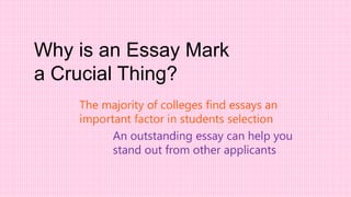 Why is an Essay Mark
a Crucial Thing?
The majority of colleges find essays an
important factor in students selection
An outstanding essay can help you
stand out from other applicants
 