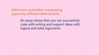 An essay shows that you can successfully
cope with writing and support ideas with
logical and solid arguments
Admission committee is evaluating
papers by different determinants
 