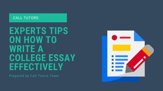 CALL TUTORS
EXPERTS TIPS
ON HOW TO
WRITE A
COLLEGE ESSAY
EFFECTIVELY
Prepared by Call Tutors Team
 