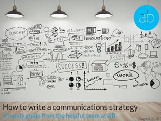 How to write a communications strategy
A handy guide from the helpful team at AB August 2016	
  
 