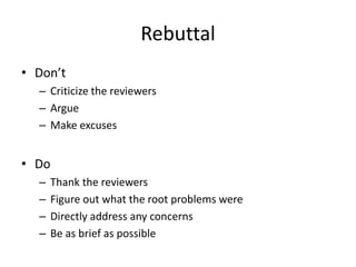 Rebuttal
• Don’t
– Criticize the reviewers
– Argue
– Make excuses
• Do
– Thank the reviewers
– Figure out what the root problems were
– Directly address any concerns
– Be as brief as possible
 