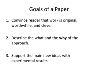 Goals of a Paper
1. Convince reader that work is original,
worthwhile, and clever.
2. Describe the what and the why of the
approach.
3. Support the main new ideas with
experimental results.
 