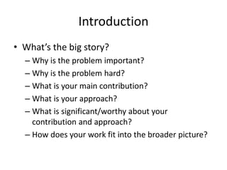 Introduction
• What’s the big story?
– Why is the problem important?
– Why is the problem hard?
– What is your main contribution?
– What is your approach?
– What is significant/worthy about your
contribution and approach?
– How does your work fit into the broader picture?
 