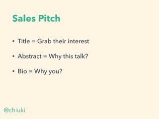 Sales Pitch
• Title = Grab their interest
• Abstract = Why this talk?
• Bio = Why you?
@chiuki
 