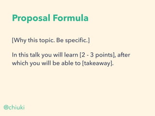 Proposal Formula
[Why this topic. Be speciﬁc.]
In this talk you will learn [2 - 3 points], after
which you will be able to [takeaway].
@chiuki
 
