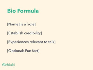 Bio Formula
[Name] is a [role]
[Establish credibility]
[Experiences relevant to talk]
[Optional: Fun fact]
@chiuki
 