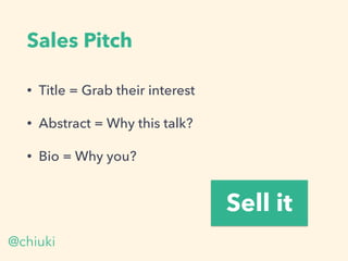 Sales Pitch
• Title = Grab their interest
• Abstract = Why this talk?
• Bio = Why you?
Sell it
@chiuki
 
