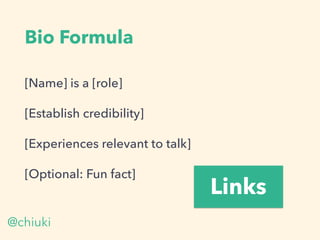 Bio Formula
[Name] is a [role]
[Establish credibility]
[Experiences relevant to talk]
[Optional: Fun fact]
@chiuki
Links
 