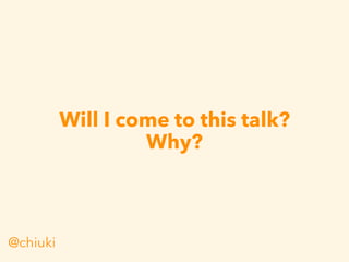 Will I come to this talk?
Why?
@chiuki
 