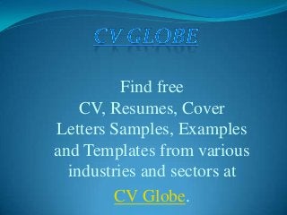 Find free
CV, Resumes, Cover
Letters Samples, Examples
and Templates from various
industries and sectors at
CV Globe.
 