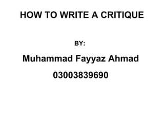 HOW TO WRITE A CRITIQUE


          BY:

Muhammad Fayyaz Ahmad
      03003839690
 