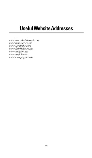 UsefulWebsiteAddresses
www.learntheinternet.com
www.monster.co.uk
www.totaljobs.com
www.fish4jobs.co.uk
www.topjobs.net
www.thejob.com
www.europages.com




                           155
 