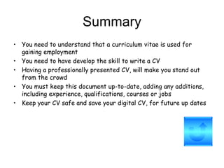 Summary <ul><li>You need to understand that a curriculum vitae is used for gaining employment </li></ul><ul><li>You need t...