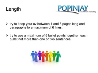 Length try to keep your cv between 1 and 3 pages long and paragraphs to a maximum of 6 lines. try to use a maximum of 6 bullet points together, each bullet not more than one or two sentences. 