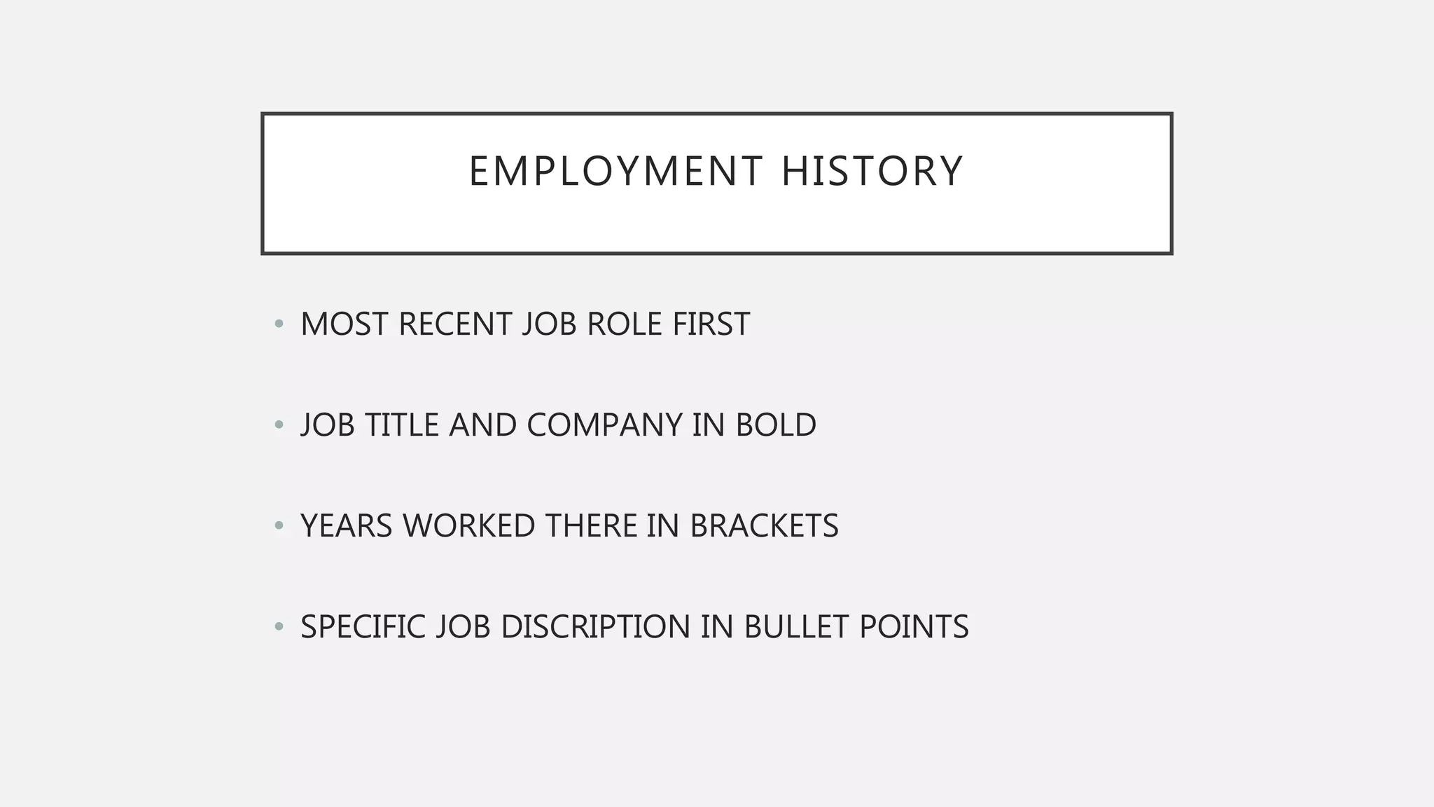 EMPLOYMENT HISTORY
• MOST RECENT JOB ROLE FIRST
• JOB TITLE AND COMPANY IN BOLD
• YEARS WORKED THERE IN BRACKETS
• SPECIFIC JOB DISCRIPTION IN BULLET POINTS
 