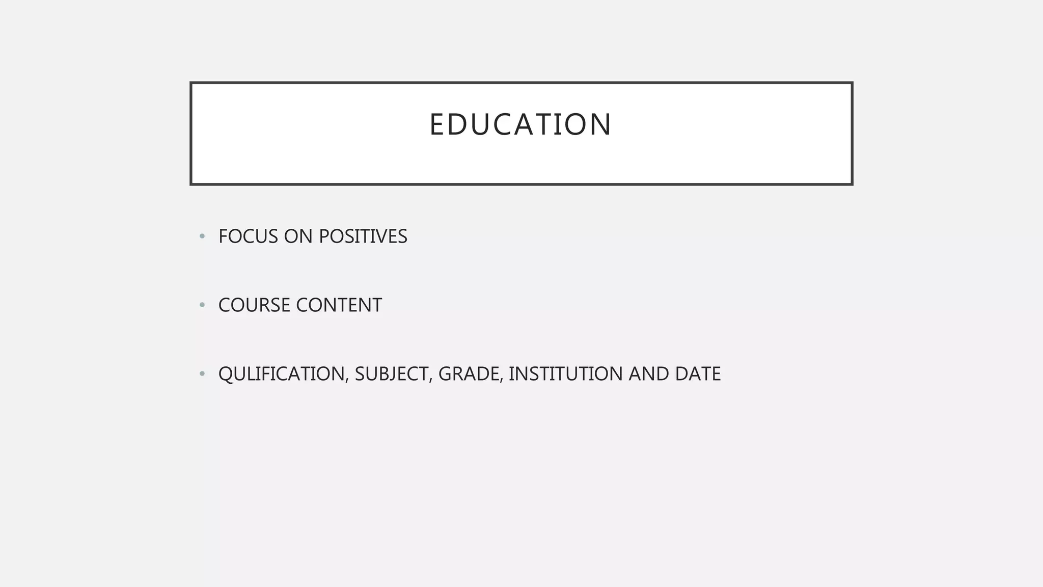 EDUCATION
• FOCUS ON POSITIVES
• COURSE CONTENT
• QULIFICATION, SUBJECT, GRADE, INSTITUTION AND DATE
 