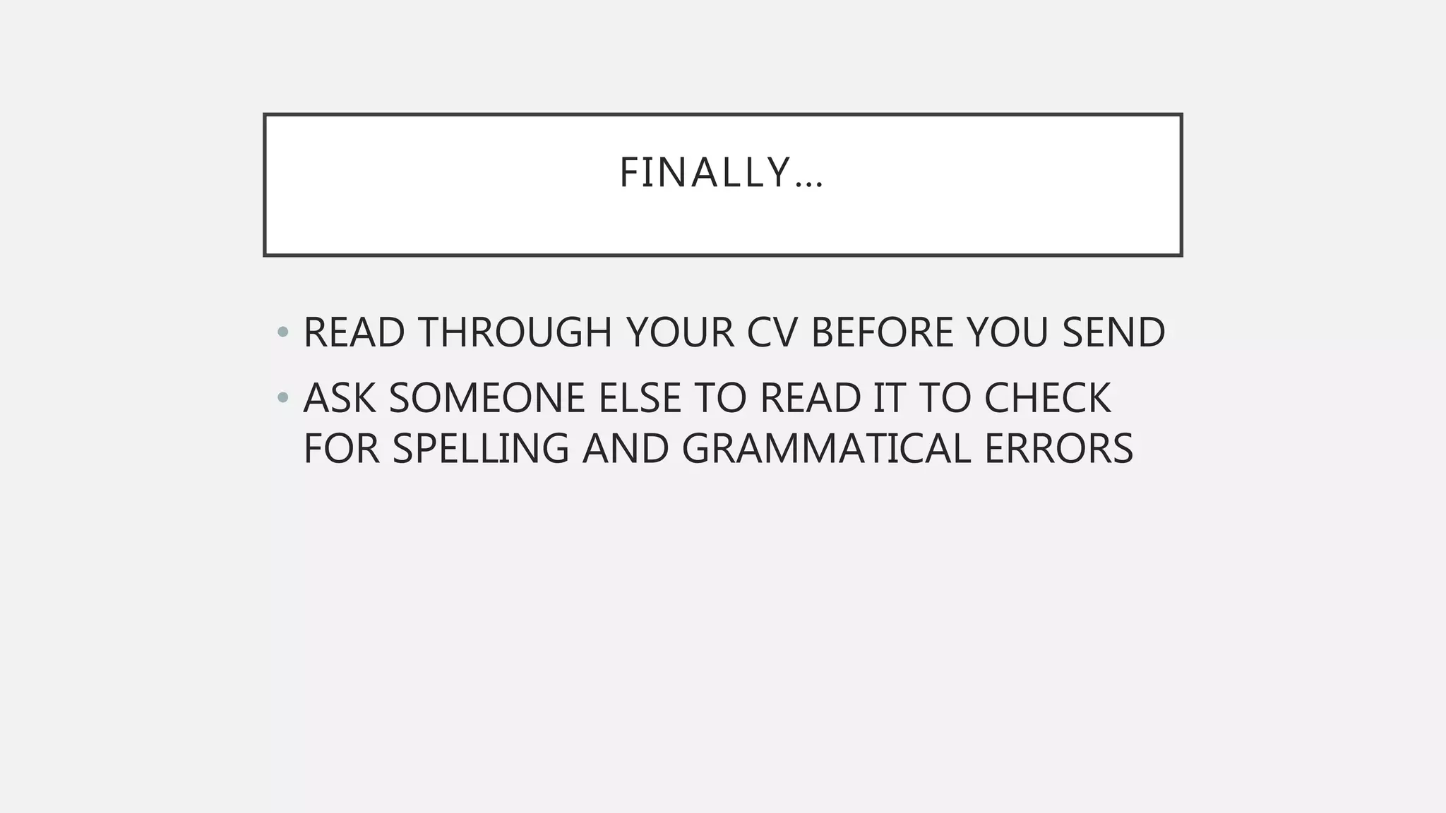 FINALLY…
• READ THROUGH YOUR CV BEFORE YOU SEND
• ASK SOMEONE ELSE TO READ IT TO CHECK
FOR SPELLING AND GRAMMATICAL ERRORS
 
