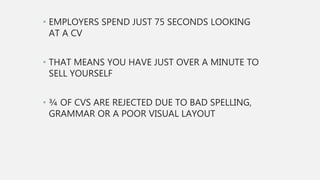 • EMPLOYERS SPEND JUST 75 SECONDS LOOKING
AT A CV
• THAT MEANS YOU HAVE JUST OVER A MINUTE TO
SELL YOURSELF
• ¾ OF CVS ARE...