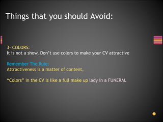 3-   COLORS:   It is not a show, Don’t use colors to make your CV attractive  Remember The Rule: Attractiveness is a matter of content,  “ Colors” in the CV is like a full make up  lady in a FUNERAL Things that you should Avoid: 