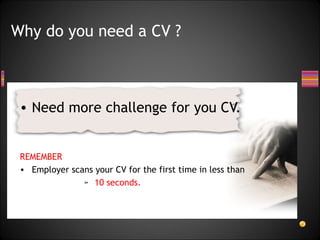 Need more challenge for you CV.  REMEMBER   Employer scans your CV for the first time in less than 10 seconds. Why do you need a CV ? 