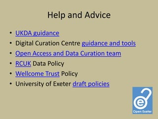 Help and Advice
•   UKDA guidance
•   Digital Curation Centre guidance and tools
•   Open Access and Data Curation team
•   RCUK Data Policy
•   Wellcome Trust Policy
•   University of Exeter draft policies
 