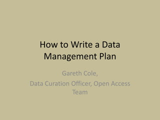 How to Write a Data
    Management Plan
           Gareth Cole,
Data Curation Officer, Open Access
              Team
 