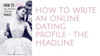 HOW TO WRITE
AN ONLINE
DATING
PROFILE • THE
HEADLINE
 
