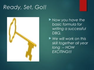 Ready, Set, Go!! 
 Now you have the 
basic formula for 
writing a successful 
DBQ. 
We will work on this 
skill together all year 
long -- HOW 
EXCITING!!! 
