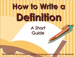 How to Write a  Definition Elizabeth Therese Gaughan * English Language Assistant * IES La Arboleda A Short Guide 