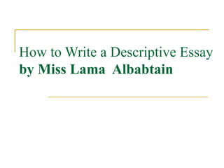 How to Write a Descriptive Essay

By Ms. Lama AL-Babtain

 