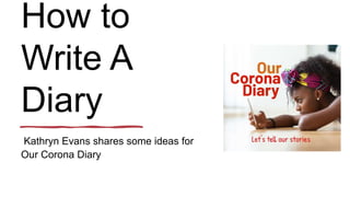 How to
Write A
Diary
Kathryn Evans shares some ideas for
Our Corona Diary
 