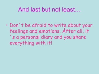 And last but not least… Don´t be afraid to write about your feelings and emotions. Áfter all, it´s a personal diary and you share everything with it! 