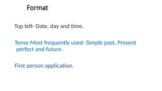 Format
Top left- Date, day and time.
Tense Most frequently used- Simple past, Present
perfect and future.
First person application.
 