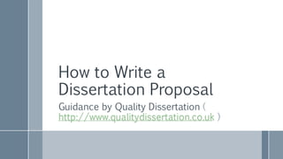 How to Write a
Dissertation Proposal
Guidance by Quality Dissertation (
http://www.qualitydissertation.co.uk )
 