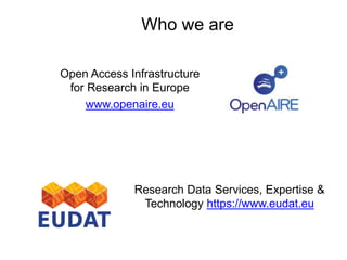 Open Access Infrastructure
for Research in Europe
www.openaire.eu
Who we are
Research Data Services, Expertise &
Technology https://www.eudat.eu
 